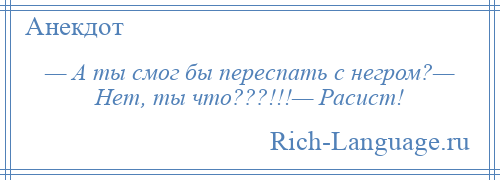 
    — А ты смог бы переспать с негром?— Нет, ты что???!!!— Расист!