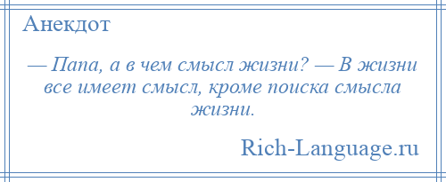 
    — Папа, а в чем смысл жизни? — В жизни все имеет смысл, кроме поиска смысла жизни.