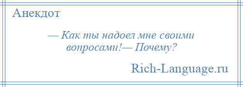 
    — Как ты надоел мне своими вопросами!— Почему?