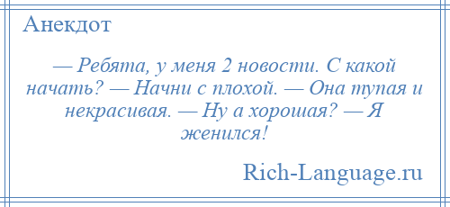 
    — Ребята, у меня 2 новости. С какой начать? — Начни с плохой. — Она тупая и некрасивая. — Ну а хорошая? — Я женился!