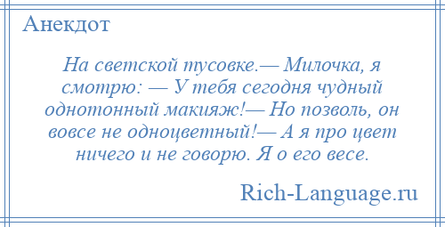 
    На светской тусовке.— Милочка, я смотрю: — У тебя сегодня чудный однотонный макияж!— Но позволь, он вовсе не одноцветный!— А я про цвет ничего и не говорю. Я о его весе.