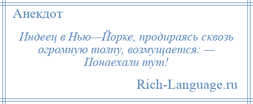 
    Индеец в Нью—Йорке, продираясь сквозь огромную толпу, возмущается: — Понаехали тут!