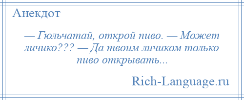 
    — Гюльчатай, открой пиво. — Может личико??? — Да твоим личиком только пиво открывать...