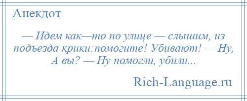 
    — Идем как—то по улице — слышим, из подъезда крики:помогите! Убивают! — Ну, А вы? — Ну помогли, убили...