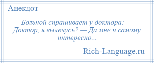 
    Больной спрашивает у доктора: — Доктор, я вылечусь? — Да мне и самому интересно...