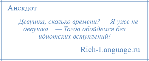 
    — Девушка, сколько времени? — Я уже не девушка... — Тогда обойдемся без идиотских вступлений!