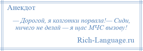 
    — Дорогой, я колготки порвала!— Сиди, ничего не делай — я щас МЧС вызову!