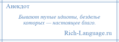 
    Бывают тупые идиоты, безделье которых — настоящее благо.