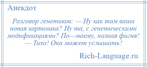 
    Разговор генетиков: — Ну как там ваша новая картошка? Ну та, с генетическими модификациями? По—моему, полная фигня! — Тихо! Она может услышать!