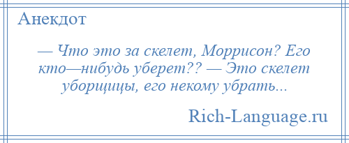 
    — Что это за скелет, Моррисон? Его кто—нибудь уберет?? — Это скелет уборщицы, его некому убрать...