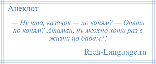 
    — Ну что, казачок — по коням? — Опять по коням? Атаман, ну можно хоть раз в жизни по бабам?!