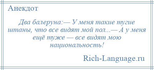 
    Два балеруна:— У меня такие тугие штаны, что все видят мой пол...— А у меня ещё туже — все видят мою национальность!