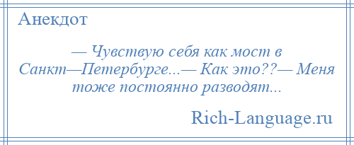 
    — Чувствую себя как мост в Санкт—Петербурге...— Как это??— Меня тоже постоянно разводят...