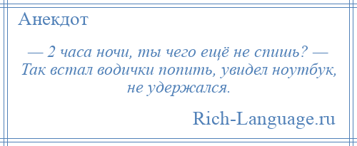 
    — 2 часа ночи, ты чего ещё не спишь? — Так встал водички попить, увидел ноутбук, не удержался.