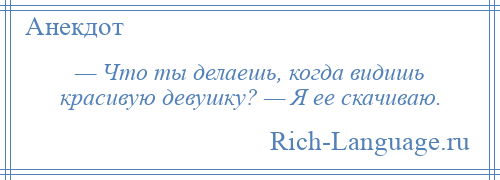 
    — Что ты делаешь, когда видишь красивую девушку? — Я ее скачиваю.