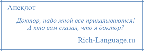 
    — Доктор, надо мной все прикалываются! — А кто вам сказал, что я доктор?