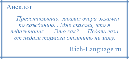 
    — Представляешь, завалил вчера экзамен по вождению... Мне сказали, что я педальтоник. — Это как? — Педаль газа от педали тормоза отличить не могу.