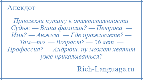 
    Привлекли путану к ответственности. Судья: — Ваша фамилия? — Петрова. — Имя? — Анжела. — Где проживаете? — Там—то. — Возраст? — 26 лет. — Профессия? — Андрюш, ну может хватит уже прикалываться?