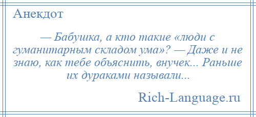 
    — Бабушка, а кто такие «люди с гуманитарным складом ума»? — Даже и не знаю, как тебе объяснить, внучек... Раньше их дураками называли...