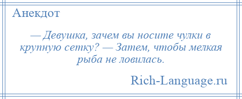 
    — Девушка, зачем вы носите чулки в крупную сетку? — Затем, чтобы мелкая рыба не ловилась.