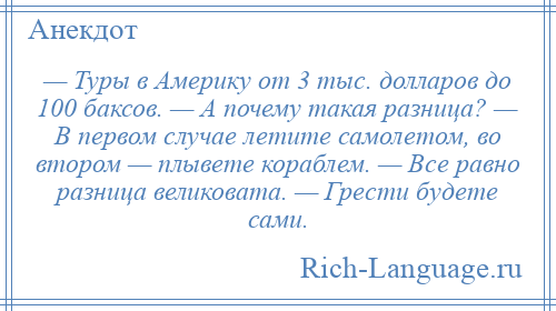 
    — Туры в Америку от 3 тыс. долларов до 100 баксов. — А почему такая разница? — В первом случае летите самолетом, во втором — плывете кораблем. — Все равно разница великовата. — Грести будете сами.
