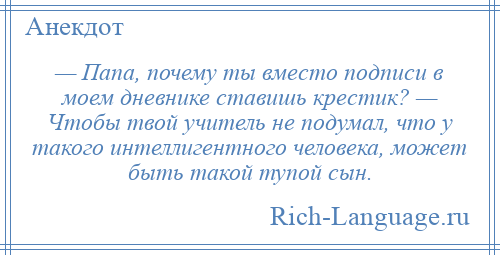 
    — Папа, почему ты вместо подписи в моем дневнике ставишь крестик? — Чтобы твой учитель не подумал, что у такого интеллигентного человека, может быть такой тупой сын.