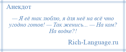 
    — Я её так люблю, я для неё на всё что угодно готов! — Так женись... — На ком? На водке?!