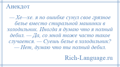 
    — Хе—хе. я по ошибке сунул свое грязное белье вместо стиральной машинки в холодильник. Иногда я думаю что я полный дебил. — Да, со мной тоже часто такое случается. — Суешь белье в холодильник? — Нет, думаю что ты полный дебил.