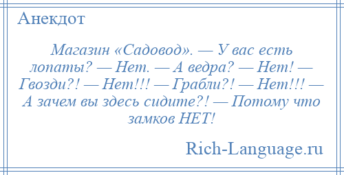 
    Магазин «Садовод». — У вас есть лопаты? — Нет. — А ведра? — Нет! — Гвозди?! — Нет!!! — Грабли?! — Нет!!! — А зачем вы здесь сидите?! — Потому что замков НЕТ!