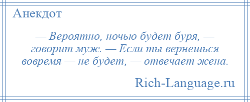 
    — Вероятно, ночью будет буря, — говорит муж. — Если ты вернешься вовремя — не будет, — отвечает жена.