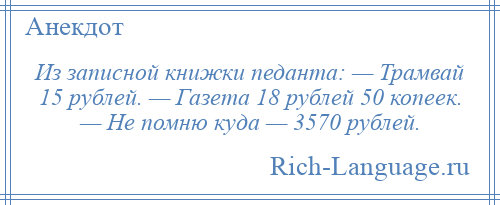 
    Из записной книжки педанта: — Трамвай 15 рублей. — Газета 18 рублей 50 копеек. — Не помню куда — 3570 рублей.