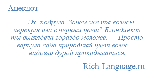 
    — Эх, подруга. Зачем же ты волосы перекрасила в чёрный цвет? Блондинкой ты выглядела гораздо моложе. — Просто вернула себе природный цвет волос — надоело дурой прикидываться.