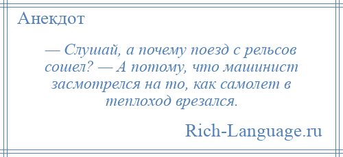 
    — Слушай, а почему поезд с рельсов сошел? — А потому, что машинист засмотрелся на то, как самолет в теплоход врезался.