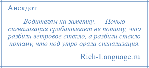 
    Водителям на заметку. — Ночью сигнализация срабатывает не потому, что разбили ветровое стекло, а разбили стекло потому, что под утро орала сигнализация.