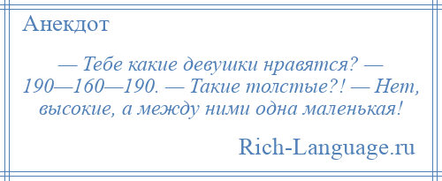 
    — Тебе какие девушки нравятся? — 190—160—190. — Такие толстые?! — Нет, высокие, а между ними одна маленькая!