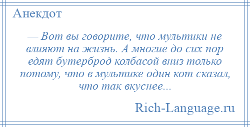 
    — Вот вы говорите, что мультики не влияют на жизнь. А многие до сих пор едят бутерброд колбасой вниз только потому, что в мультике один кот сказал, что так вкуснее...