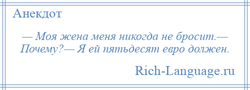 
    — Моя жена меня никогда не бросит.— Почему?— Я ей пятьдесят евро должен.