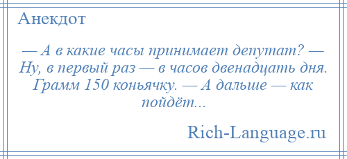 
    — А в какие часы принимает депутат? — Ну, в первый раз — в часов двенадцать дня. Грамм 150 коньячку. — А дальше — как пойдёт...