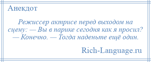 
    Режиссер актрисе перед выходом на сцену: — Вы в парике сегодня как я просил? — Конечно. — Тогда наденьте ещё один.