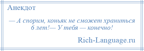 
    — А спорим, коньяк не сможет храниться 6 лет!— У тебя — конечно!