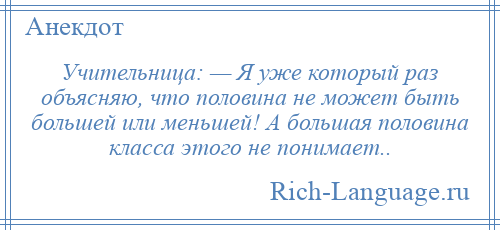 
    Учительница: — Я уже который раз объясняю, что половина не может быть большей или меньшей! А большая половина класса этого не понимает..