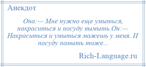 
    Она:— Мне нужно еще умыться, накраситься и посуду вымыть.Он:— Накраситься и умыться можешь у меня. И посуду помыть тоже...