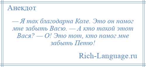 
    — Я так благодарна Коле. Это он помог мне забыть Васю. — А кто такой этот Вася? — О! Это тот, кто помог мне забыть Петю!