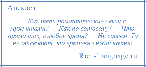 
    — Как твои романтические связи с мужчинами? — Как по сотовому! — Что, прямо так, в любое время? — Не совсем. То не отвечают, то временно недоступны.
