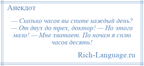 
    — Сколько часов вы спите каждый день? — От двух до трех, доктор! — Но этого мало! — Мне хватает. По ночам я сплю часов десять!