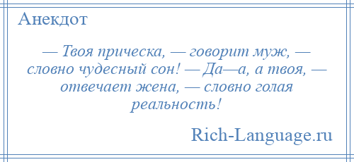 
    — Твоя прическа, — говорит муж, — словно чудесный сон! — Да—а, а твоя, — отвечает жена, — словно голая реальность!