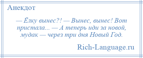 
    — Ёлку вынес?! — Вынес, вынес! Вот пристала... — А теперь иди за новой, мудак — через три дня Новый Год.