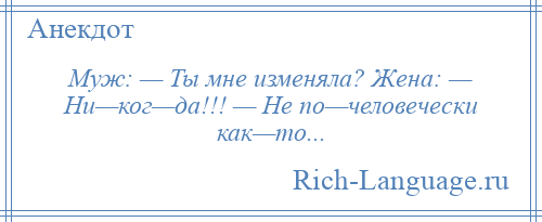 
    Муж: — Ты мне изменяла? Жена: — Ни—ког—да!!! — Не по—человечески как—то...