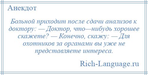
    Больной приходит после сдачи анализов к доктору: — Доктор, что—нибудь хорошее скажете? — Конечно, скажу: — Для охотников за органами вы уже не представляете интереса.
