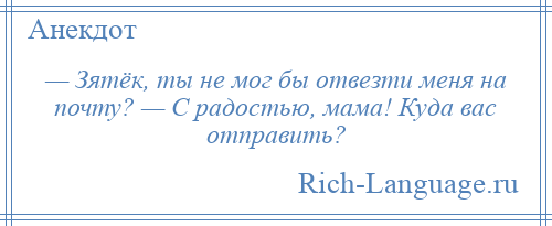 
    — Зятёк, ты не мог бы отвезти меня на почту? — С радостью, мама! Куда вас отправить?